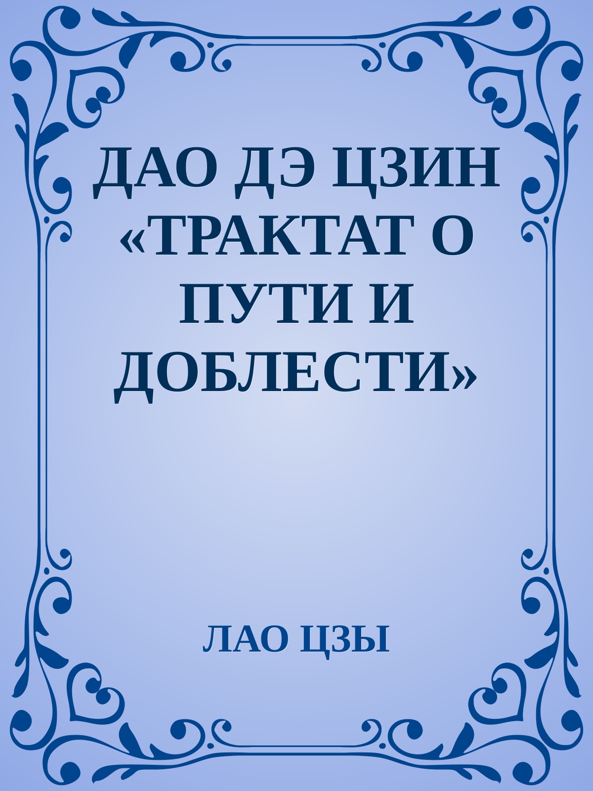ДАО ДЭ ЦЗИН «ТРАКТАТ О ПУТИ И ДОБЛЕСТИ» Перевод Г. А. Ткаченко