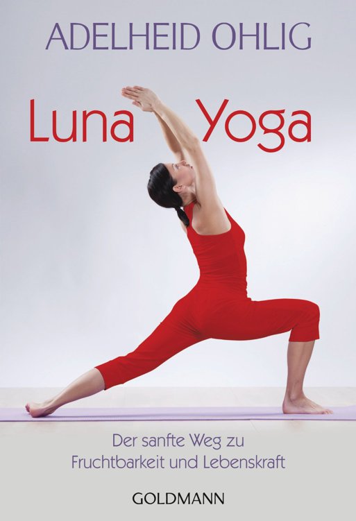 Luna-Yoga: Der sanfte Weg zu Fruchtbarkeit und Lebenskraft: Der sanfte Weg zu Fruchtbarkeit und Lebenskraft. Tanz- und Tiefenübungen.